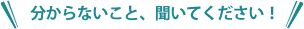 分からないこと、聞いてください！