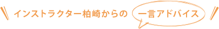 インストラクター柏崎からの一言アドバイス